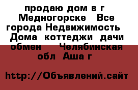 продаю дом в г. Медногорске - Все города Недвижимость » Дома, коттеджи, дачи обмен   . Челябинская обл.,Аша г.